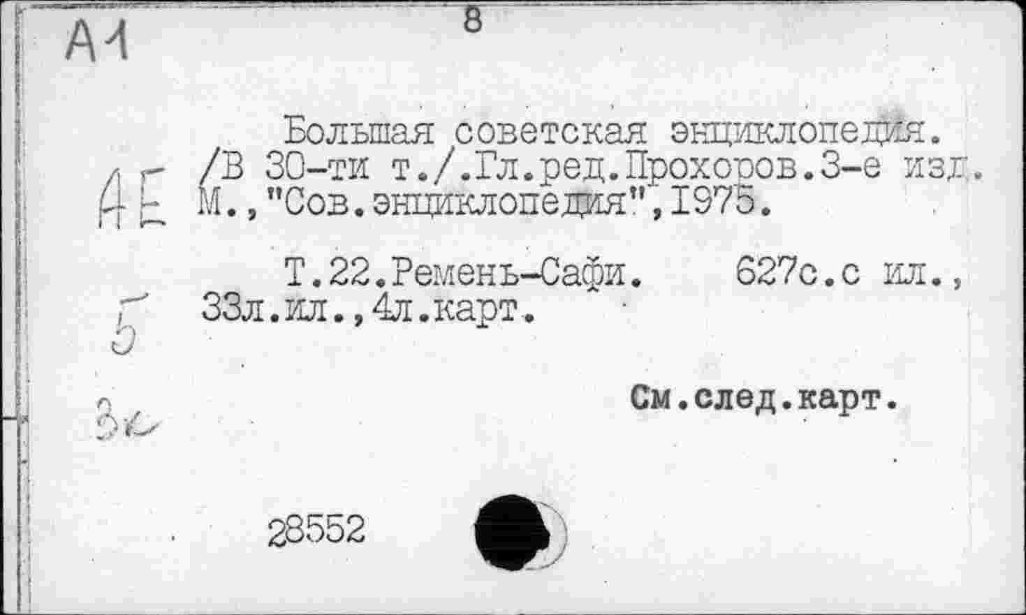 ﻿1		8
•	Й	Большая советская энциклопедия. /В 30-ти т./.Бл.ред.Проходов.3-є изд. М.,"Сов.энциклопедия",1975.
	и	Т.22.Ремень-Сафи.	627с.с ил., 33л.ил.,4л.карт.
		См.след.карт.
		28552	ф